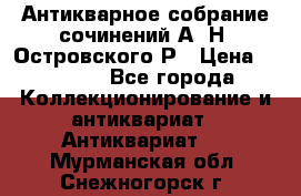 Антикварное собрание сочинений А. Н. Островского Р › Цена ­ 6 000 - Все города Коллекционирование и антиквариат » Антиквариат   . Мурманская обл.,Снежногорск г.